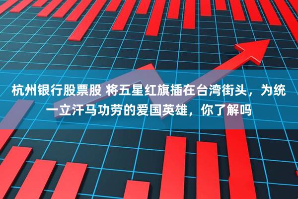 杭州银行股票股 将五星红旗插在台湾街头，为统一立汗马功劳的爱国英雄，你了解吗