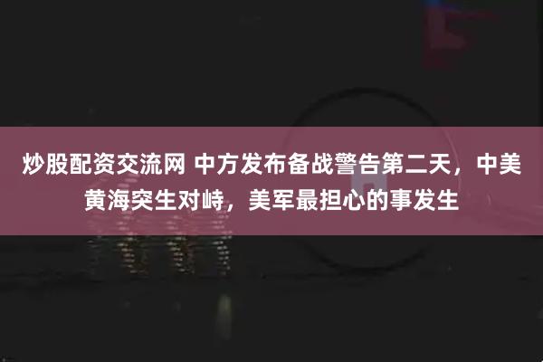炒股配资交流网 中方发布备战警告第二天，中美黄海突生对峙，美军最担心的事发生