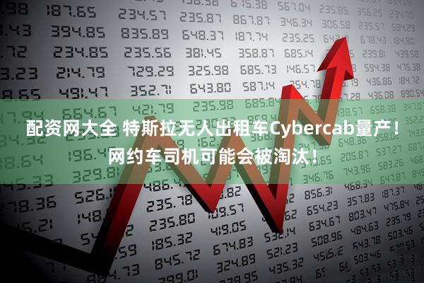配资网大全 特斯拉无人出租车Cybercab量产！网约车司机可能会被淘汰！