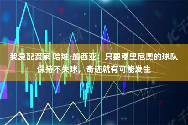 我爱配资家 哈维·加西亚：只要穆里尼奥的球队保持不失球，奇迹就有可能发生