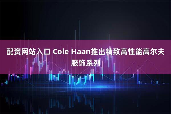 配资网站入口 Cole Haan推出精致高性能高尔夫服饰系列