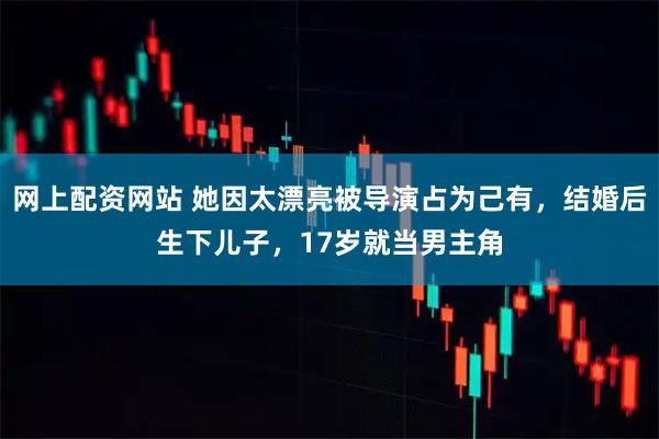 网上配资网站 她因太漂亮被导演占为己有，结婚后生下儿子，17岁就当男主角