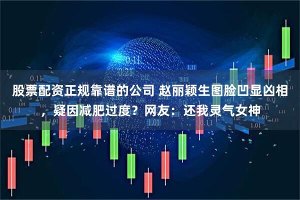 股票配资正规靠谱的公司 赵丽颖生图脸凹显凶相，疑因减肥过度？网友：还我灵气女神