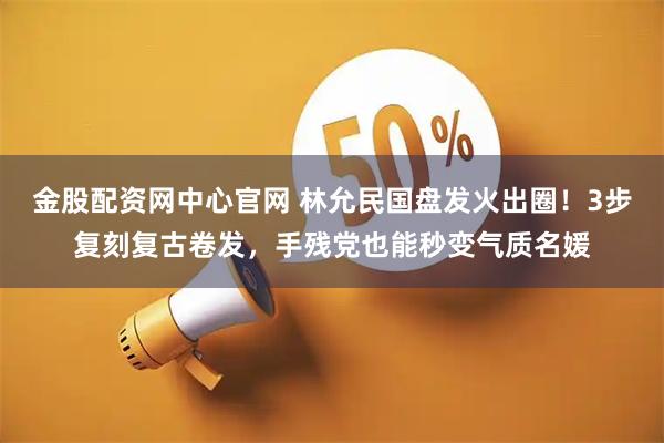 金股配资网中心官网 林允民国盘发火出圈！3步复刻复古卷发，手残党也能秒变气质名媛