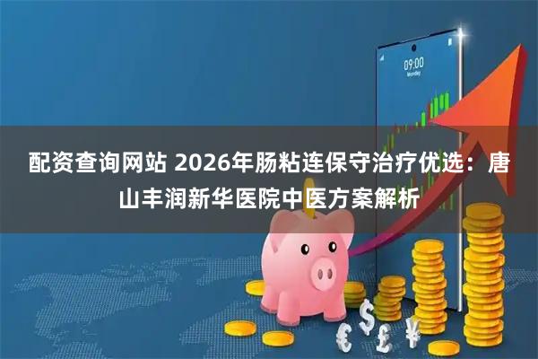 配资查询网站 2026年肠粘连保守治疗优选：唐山丰润新华医院中医方案解析