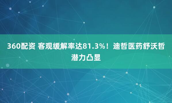 360配资 客观缓解率达81.3%！迪哲医药舒沃哲潜力凸显