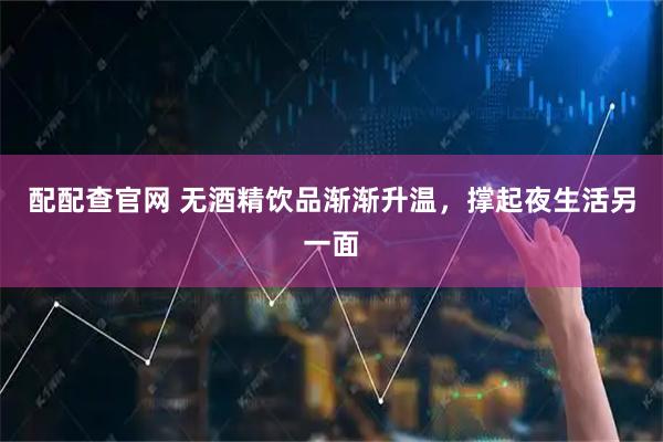 配配查官网 无酒精饮品渐渐升温，撑起夜生活另一面