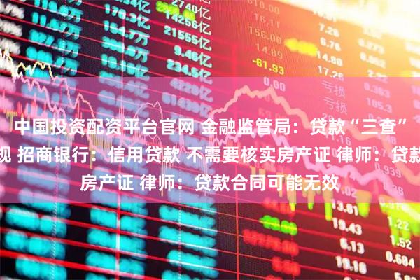中国投资配资平台官网 金融监管局：贷款“三查”环节均存在违规 招商银行：信用贷款 不需要核实房产证 律师：贷款合同可能无效