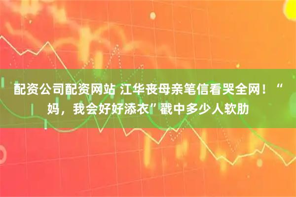 配资公司配资网站 江华丧母亲笔信看哭全网！“妈，我会好好添衣”戳中多少人软肋