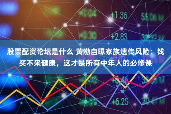股票配资论坛是什么 黄渤自曝家族遗传风险：钱买不来健康，这才是所有中年人的必修课
