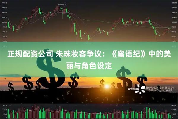 正规配资公司 朱珠妆容争议：《蜜语纪》中的美丽与角色设定