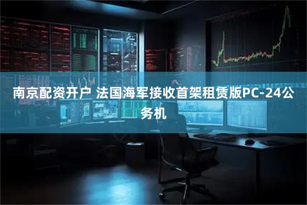 南京配资开户 法国海军接收首架租赁版PC-24公务机