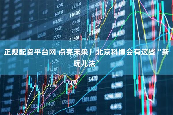 正规配资平台网 点亮未来！北京科博会有这些“新玩儿法”