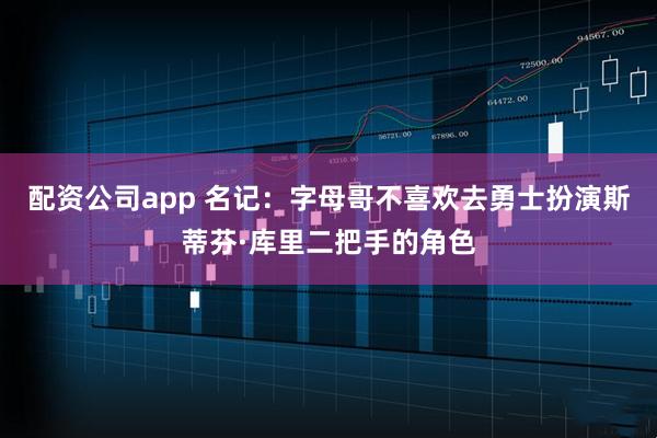 配资公司app 名记：字母哥不喜欢去勇士扮演斯蒂芬·库里二把手的角色
