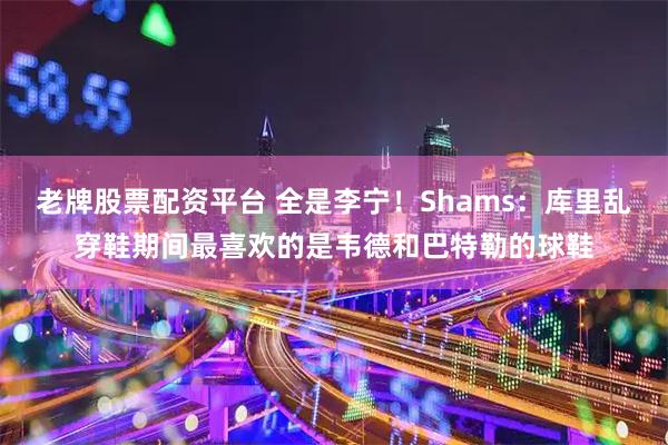老牌股票配资平台 全是李宁！Shams：库里乱穿鞋期间最喜欢的是韦德和巴特勒的球鞋