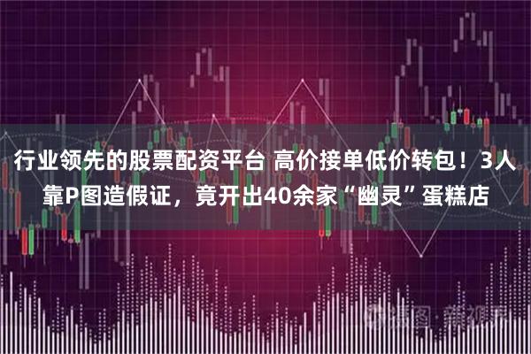 行业领先的股票配资平台 高价接单低价转包！3人靠P图造假证，竟开出40余家“幽灵”蛋糕店
