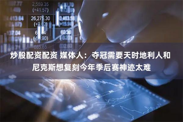 炒股配资配资 媒体人：夺冠需要天时地利人和 尼克斯想复刻今年季后赛神迹太难