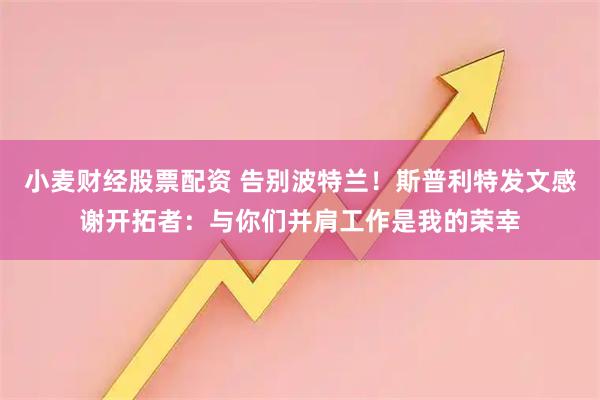 小麦财经股票配资 告别波特兰！斯普利特发文感谢开拓者：与你们并肩工作是我的荣幸