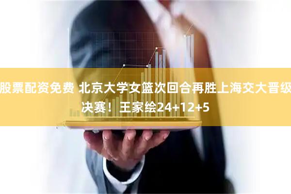 股票配资免费 北京大学女篮次回合再胜上海交大晋级决赛！王家绘24+12+5