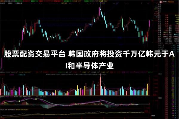 股票配资交易平台 韩国政府将投资千万亿韩元于AI和半导体产业
