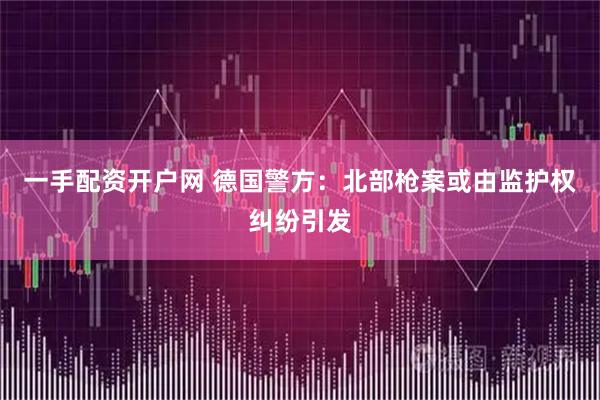 一手配资开户网 德国警方：北部枪案或由监护权纠纷引发