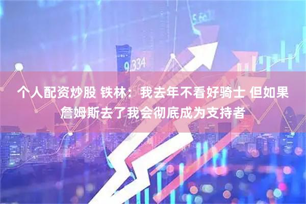 个人配资炒股 铁林：我去年不看好骑士 但如果詹姆斯去了我会彻底成为支持者