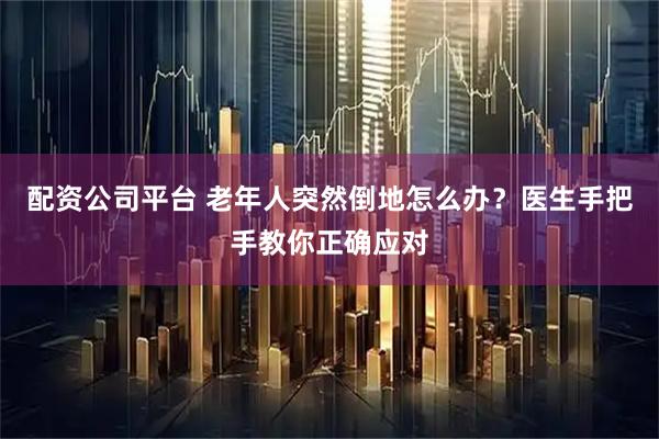 配资公司平台 老年人突然倒地怎么办？医生手把手教你正确应对