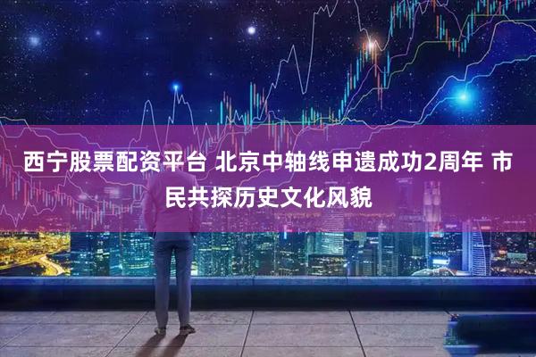 西宁股票配资平台 北京中轴线申遗成功2周年 市民共探历史文化风貌
