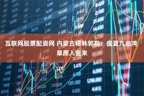互联网股票配资网 内蒙古锡林郭勒：盛夏九曲湾 草原入画来